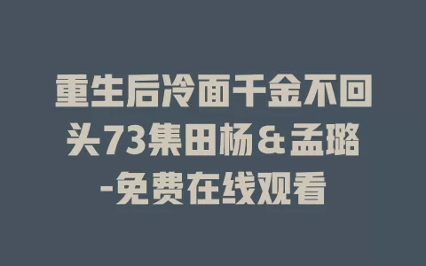 重生后冷面千金不回头73集田杨＆孟璐-免费在线观看