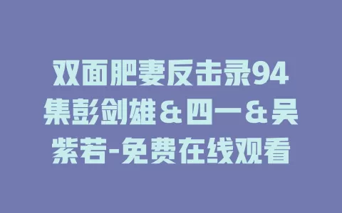 双面肥妻反击录94集彭剑雄＆四一＆吴紫若-免费在线观看