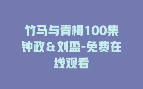 竹马与青梅100集钟政＆刘盈-免费在线观看