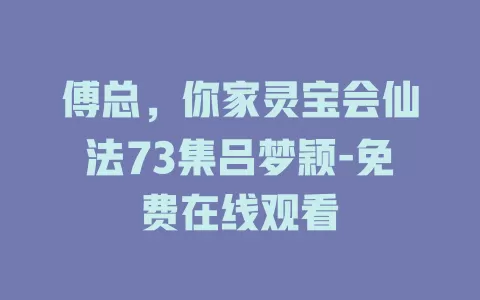傅总，你家灵宝会仙法73集吕梦颖-免费在线观看
