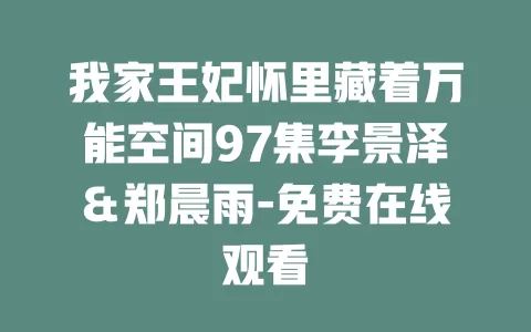 我家王妃怀里藏着万能空间97集李景泽＆郑晨雨-免费在线观看