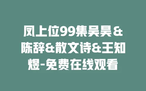 凤上位99集吴昊＆陈辞&散文诗&王知煜-免费在线观看