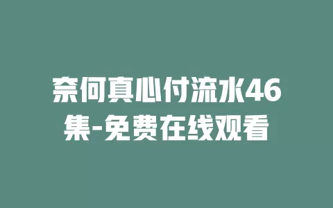 奈何真心付流水46集-免费在线观看
