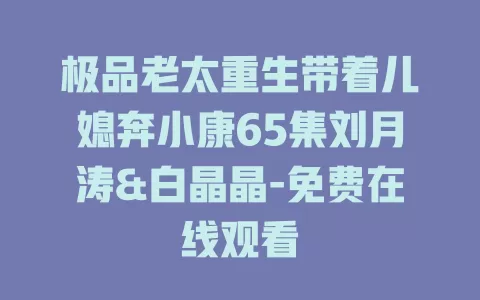 极品老太重生带着儿媳奔小康65集刘月涛&白晶晶-免费在线观看