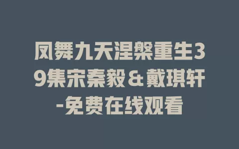 凤舞九天涅槃重生39集宋秦毅＆戴琪轩-免费在线观看