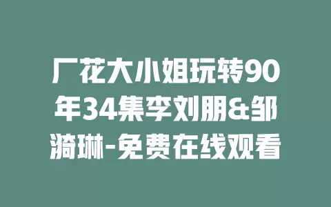 厂花大小姐玩转90年34集李刘朋&邹漪琳-免费在线观看