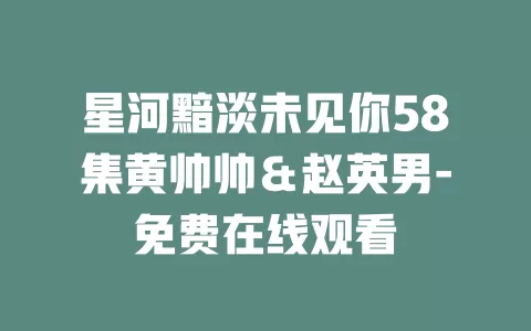 星河黯淡未见你58集黄帅帅＆赵英男-免费在线观看