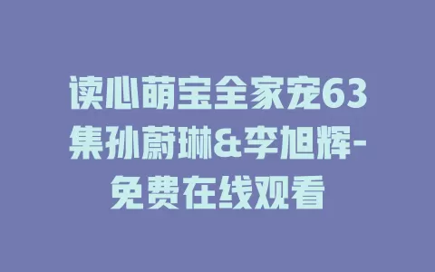 读心萌宝全家宠63集孙蔚琳&李旭辉-免费在线观看