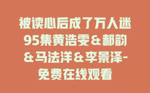 被读心后成了万人迷95集黄浩雯＆郝韵＆马法洋＆李景泽-免费在线观看