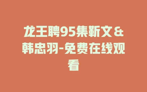龙王聘95集靳文＆韩忠羽-免费在线观看