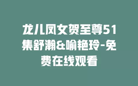 龙儿凤女贺至尊51集舒瀚&喻艳玲-免费在线观看