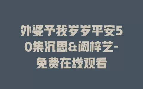 外婆予我岁岁平安50集沉思&阚梓艺-免费在线观看