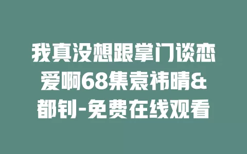 我真没想跟掌门谈恋爱啊68集袁祎晴&都钊-免费在线观看