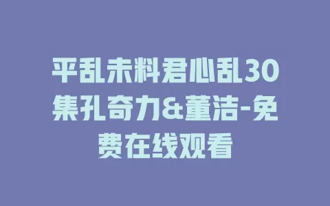 平乱未料君心乱30集孔奇力&董洁-免费在线观看
