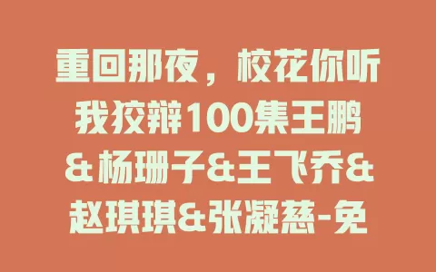 重回那夜，校花你听我狡辩100集王鹏＆杨珊子&王飞乔&赵琪琪&张凝慈-免费在线观看