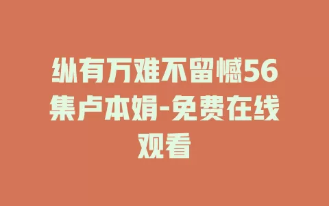 纵有万难不留憾56集卢本娟-免费在线观看
