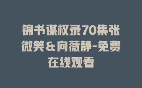 锦书谋权录70集张微笑＆向薇静-免费在线观看