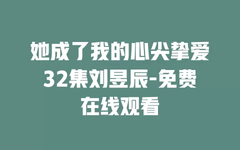 她成了我的心尖挚爱32集刘昱辰-免费在线观看