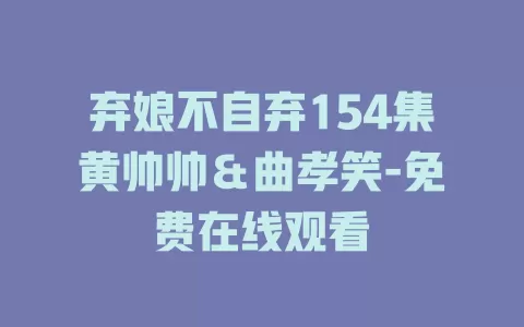 弃娘不自弃154集黄帅帅＆曲孝笑-免费在线观看