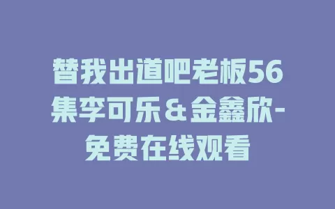 替我出道吧老板56集李可乐＆金鑫欣-免费在线观看