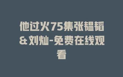 他过火75集张韫韬＆刘灿-免费在线观看