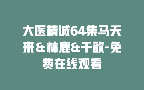 大医精诚64集马天来＆林鹿&千歆-免费在线观看