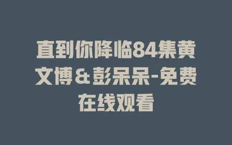 直到你降临84集黄文博＆彭呆呆-免费在线观看