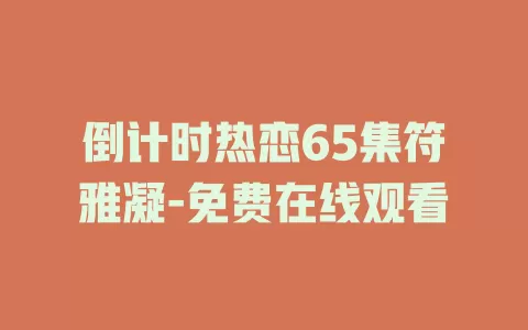 倒计时热恋65集符雅凝-免费在线观看