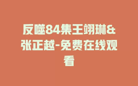 反噬84集王翊琳&张正越-免费在线观看