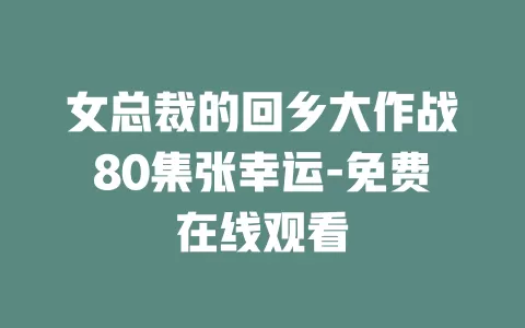 女总裁的回乡大作战80集张幸运-免费在线观看