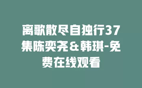 离歌散尽自独行37集陈奕尧＆韩琪-免费在线观看