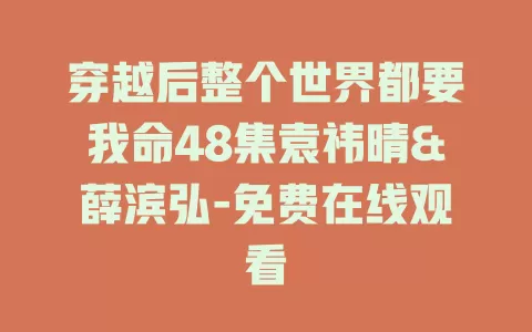 穿越后整个世界都要我命48集袁祎晴&薛滨弘-免费在线观看