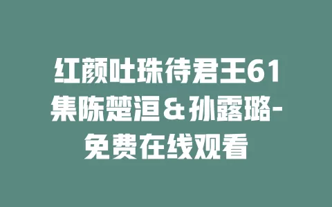 红颜吐珠待君王61集陈楚洹＆孙露璐-免费在线观看