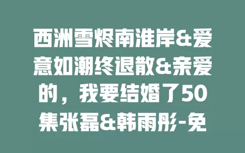 西洲雪烬南淮岸&爱意如潮终退散&亲爱的，我要结婚了50集张磊&韩雨彤-免费在线观看