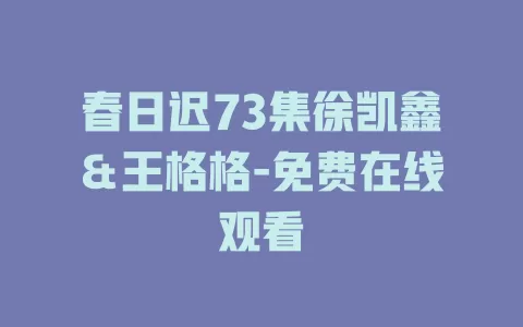 春日迟73集徐凯鑫＆王格格-免费在线观看