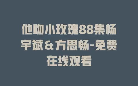 他吻小玫瑰88集杨宇斌＆方思畅-免费在线观看