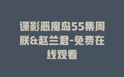 谍影恶魔岛55集周朕&赵兰君-免费在线观看