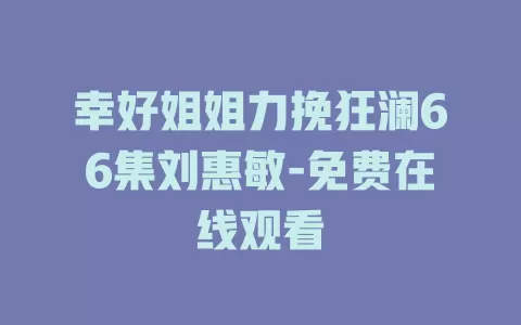 幸好姐姐力挽狂澜66集刘惠敏-免费在线观看