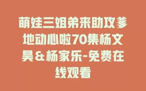 萌娃三姐弟来助攻爹地动心啦70集杨文昊＆杨家乐-免费在线观看