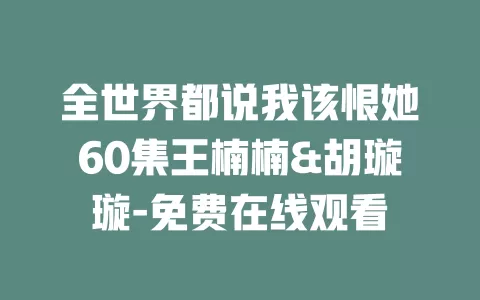 全世界都说我该恨她60集王楠楠&胡璇璇-免费在线观看