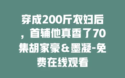 穿成200斤农妇后，首辅他真香了70集胡家豪＆墨凝-免费在线观看