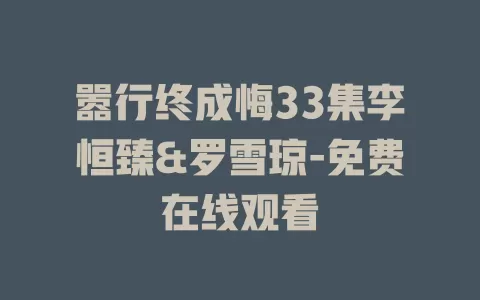 嚣行终成悔33集李恒臻&罗雪琼-免费在线观看
