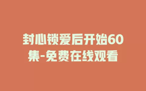 封心锁爱后开始60集-免费在线观看