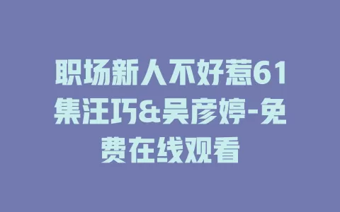 职场新人不好惹61集汪巧&吴彦婷-免费在线观看
