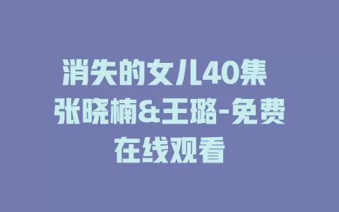 消失的女儿40集 张晓楠&王璐-免费在线观看