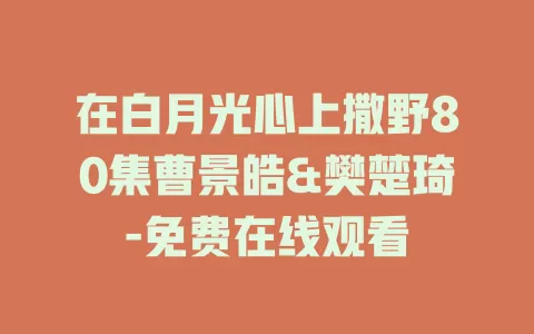 在白月光心上撒野80集曹景皓&樊楚琦-免费在线观看