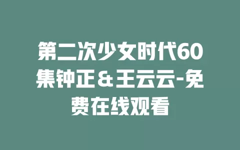 第二次少女时代60集钟正＆王云云-免费在线观看
