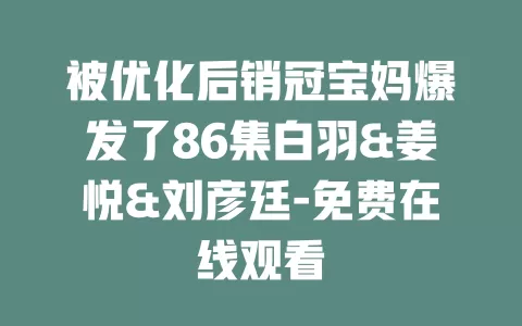 被优化后销冠宝妈爆发了86集白羽&姜悦&刘彦廷-免费在线观看