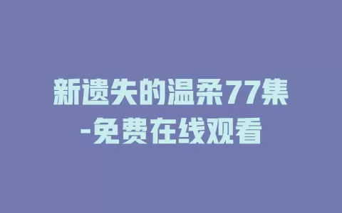新遗失的温柔77集-免费在线观看