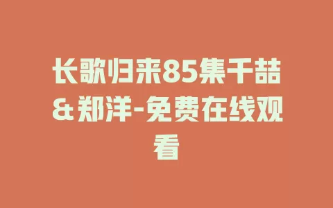 长歌归来85集千喆＆郑洋-免费在线观看